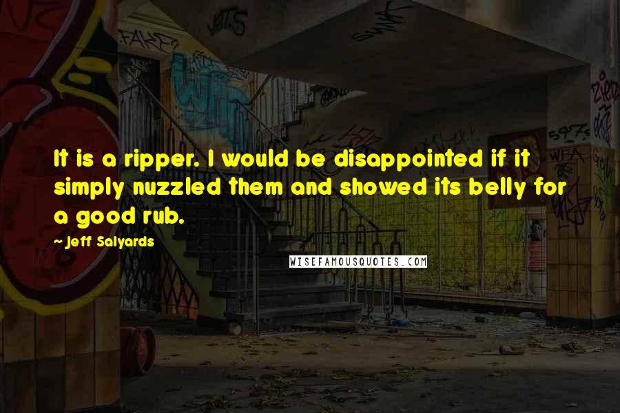 Jeff Salyards Quotes: It is a ripper. I would be disappointed if it simply nuzzled them and showed its belly for a good rub.