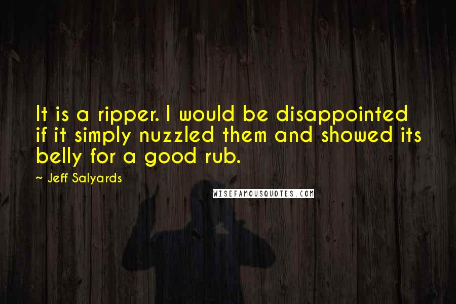 Jeff Salyards Quotes: It is a ripper. I would be disappointed if it simply nuzzled them and showed its belly for a good rub.