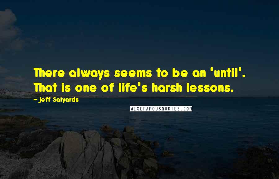 Jeff Salyards Quotes: There always seems to be an 'until'. That is one of life's harsh lessons.