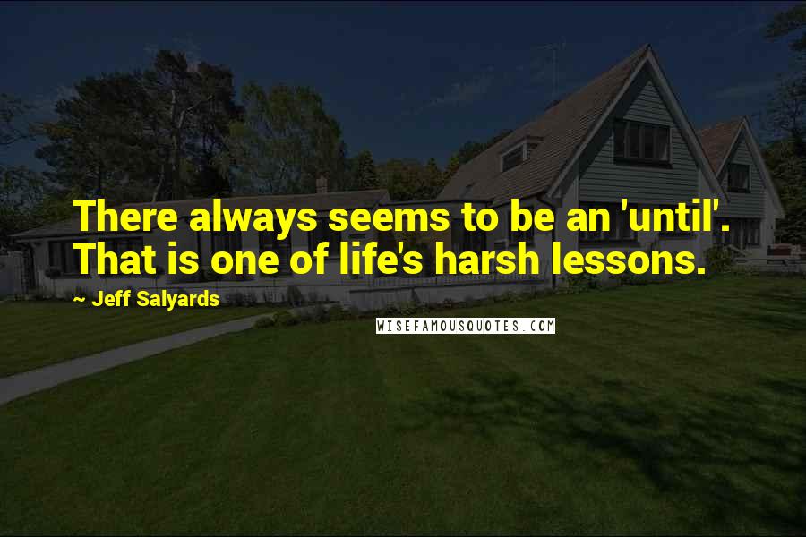 Jeff Salyards Quotes: There always seems to be an 'until'. That is one of life's harsh lessons.