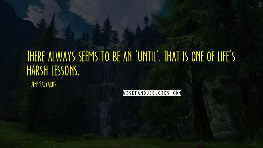 Jeff Salyards Quotes: There always seems to be an 'until'. That is one of life's harsh lessons.