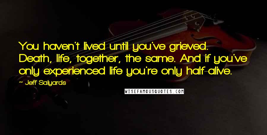 Jeff Salyards Quotes: You haven't lived until you've grieved. Death, life, together, the same. And if you've only experienced life you're only half-alive.