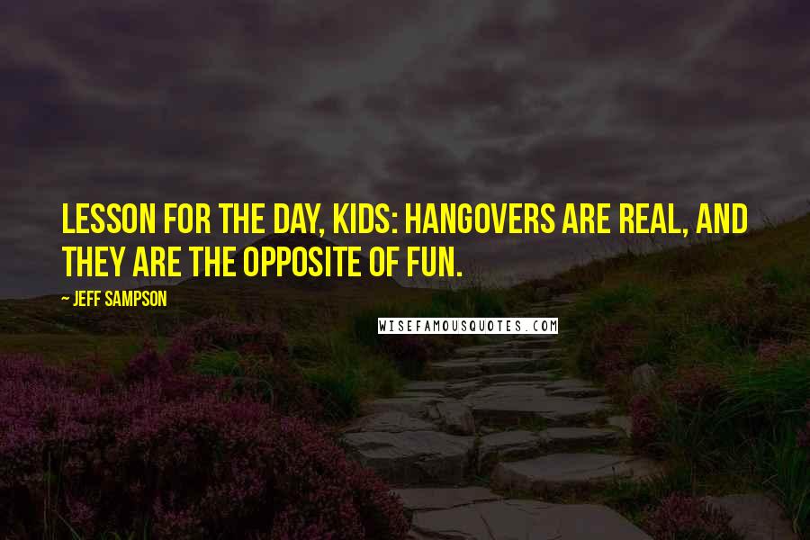 Jeff Sampson Quotes: Lesson for the day, kids: hangovers are real, and they are the opposite of fun.