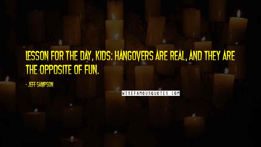 Jeff Sampson Quotes: Lesson for the day, kids: hangovers are real, and they are the opposite of fun.