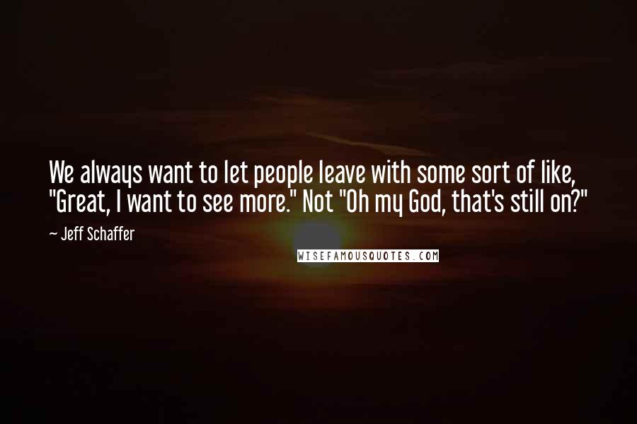 Jeff Schaffer Quotes: We always want to let people leave with some sort of like, "Great, I want to see more." Not "Oh my God, that's still on?"