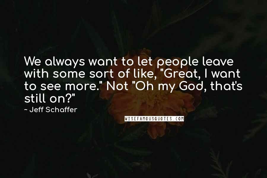 Jeff Schaffer Quotes: We always want to let people leave with some sort of like, "Great, I want to see more." Not "Oh my God, that's still on?"