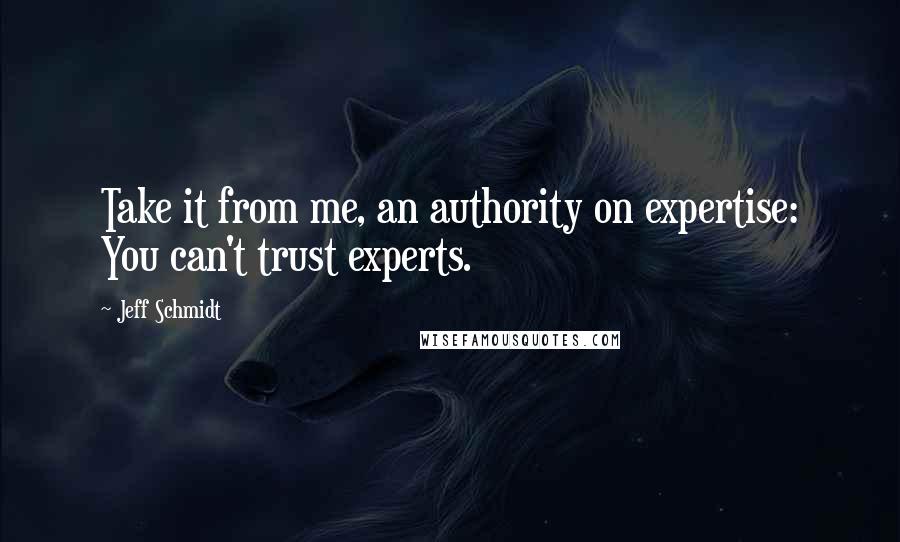 Jeff Schmidt Quotes: Take it from me, an authority on expertise: You can't trust experts.