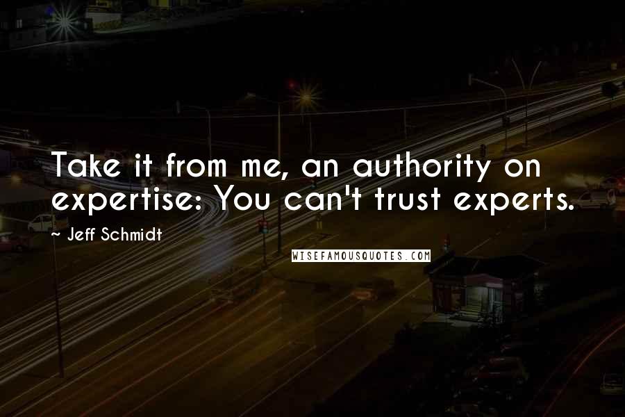 Jeff Schmidt Quotes: Take it from me, an authority on expertise: You can't trust experts.