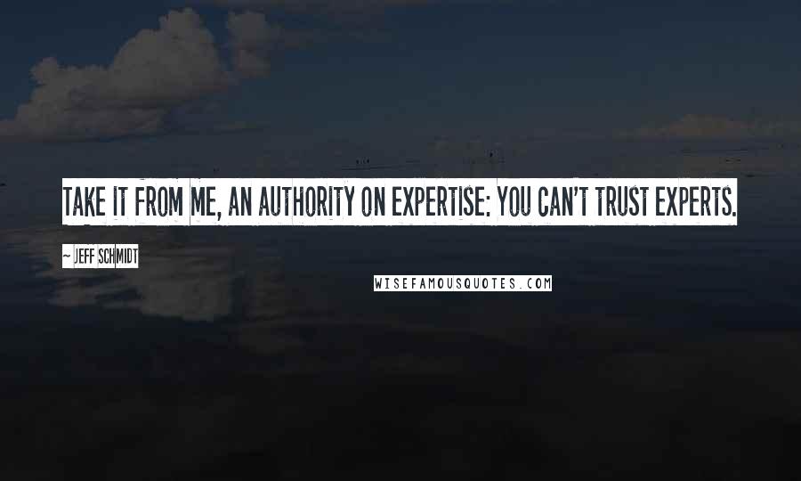 Jeff Schmidt Quotes: Take it from me, an authority on expertise: You can't trust experts.