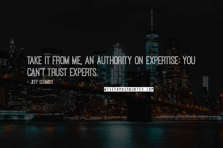 Jeff Schmidt Quotes: Take it from me, an authority on expertise: You can't trust experts.