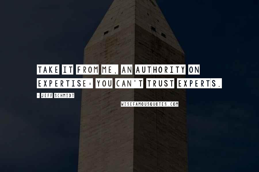 Jeff Schmidt Quotes: Take it from me, an authority on expertise: You can't trust experts.