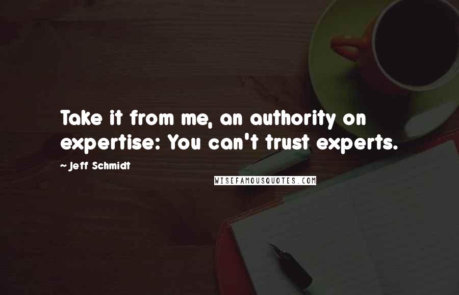 Jeff Schmidt Quotes: Take it from me, an authority on expertise: You can't trust experts.