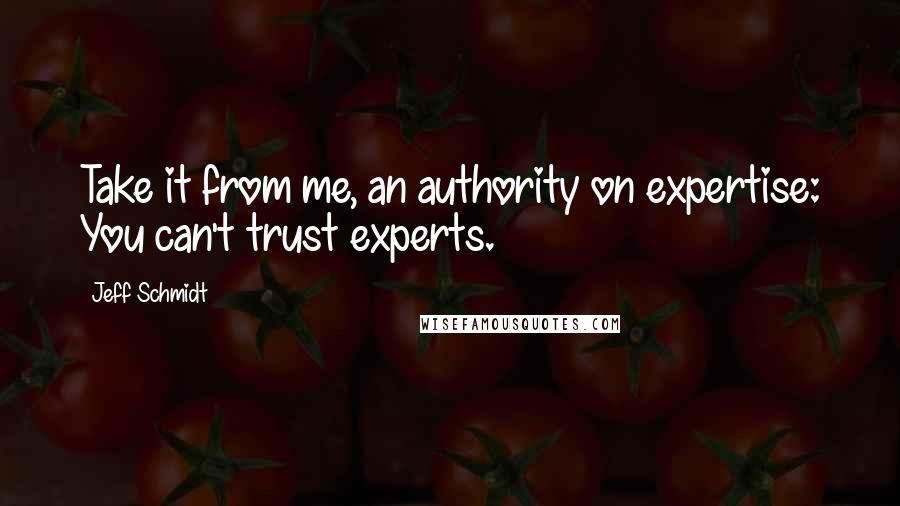 Jeff Schmidt Quotes: Take it from me, an authority on expertise: You can't trust experts.