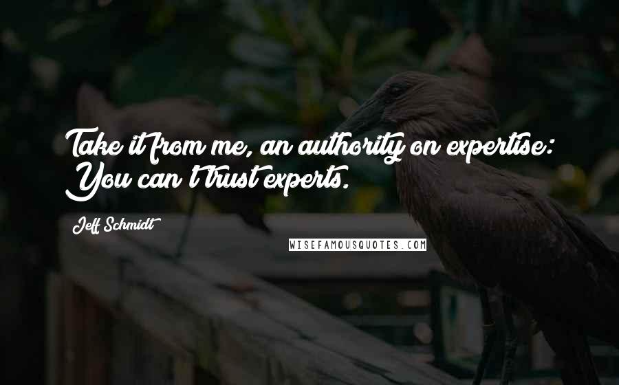 Jeff Schmidt Quotes: Take it from me, an authority on expertise: You can't trust experts.