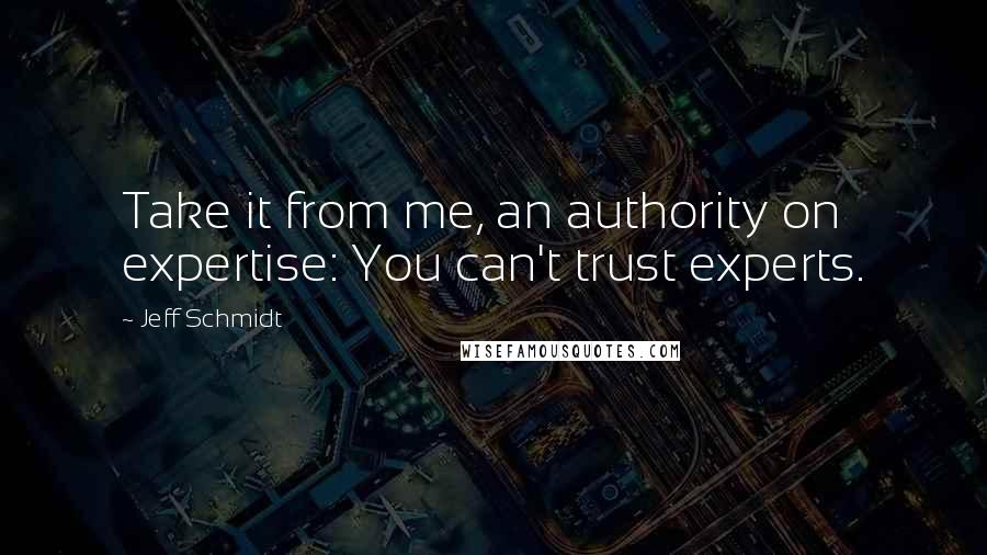 Jeff Schmidt Quotes: Take it from me, an authority on expertise: You can't trust experts.