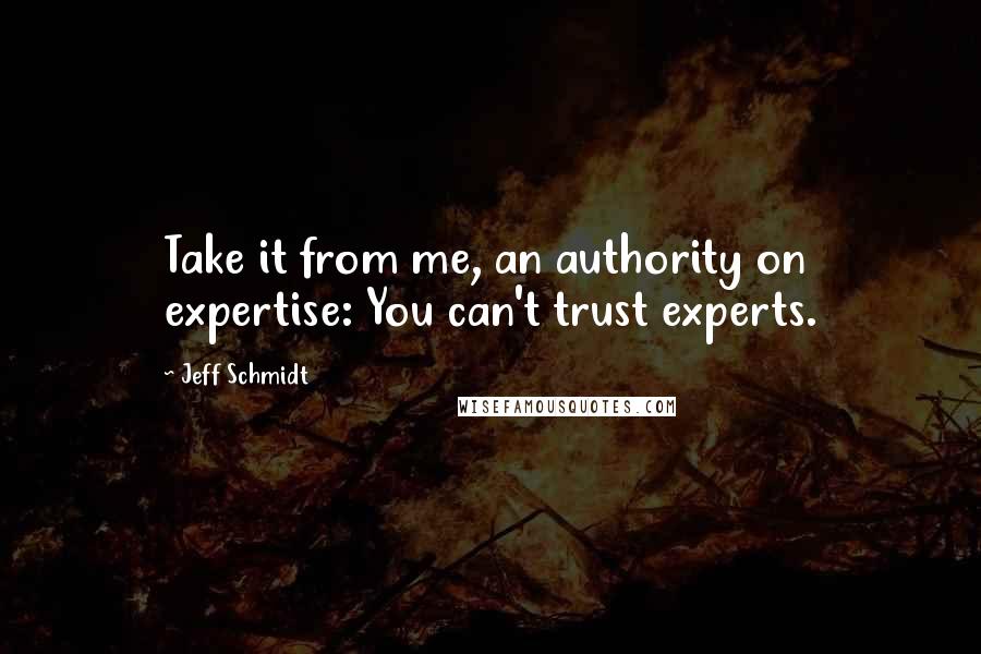 Jeff Schmidt Quotes: Take it from me, an authority on expertise: You can't trust experts.