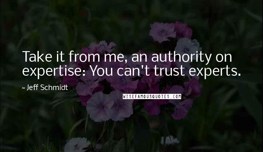 Jeff Schmidt Quotes: Take it from me, an authority on expertise: You can't trust experts.