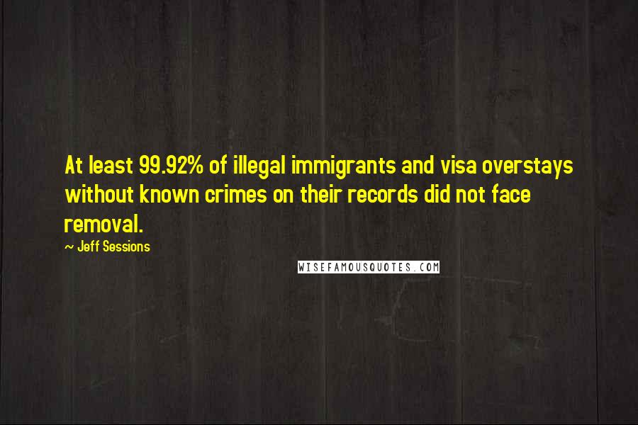 Jeff Sessions Quotes: At least 99.92% of illegal immigrants and visa overstays without known crimes on their records did not face removal.