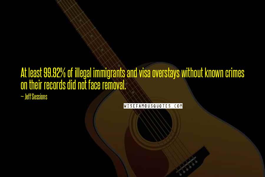 Jeff Sessions Quotes: At least 99.92% of illegal immigrants and visa overstays without known crimes on their records did not face removal.