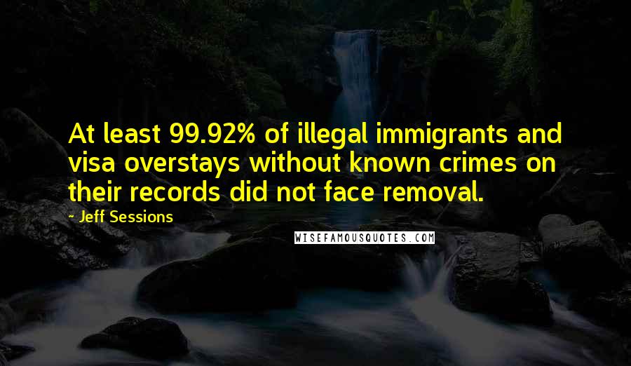 Jeff Sessions Quotes: At least 99.92% of illegal immigrants and visa overstays without known crimes on their records did not face removal.