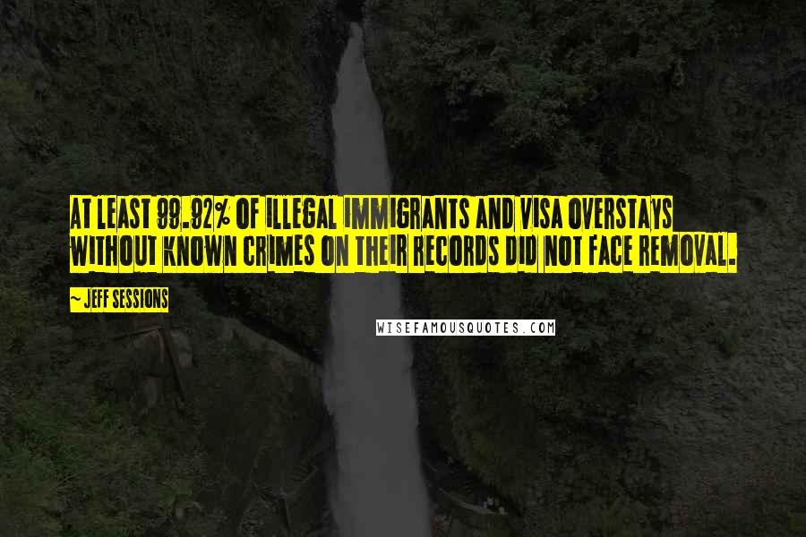 Jeff Sessions Quotes: At least 99.92% of illegal immigrants and visa overstays without known crimes on their records did not face removal.