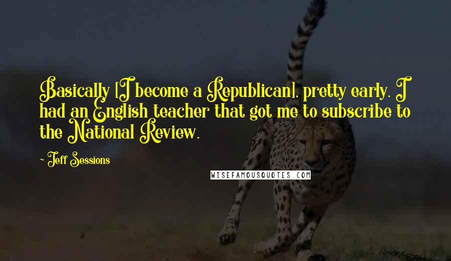 Jeff Sessions Quotes: Basically [I become a Republican], pretty early. I had an English teacher that got me to subscribe to the National Review.