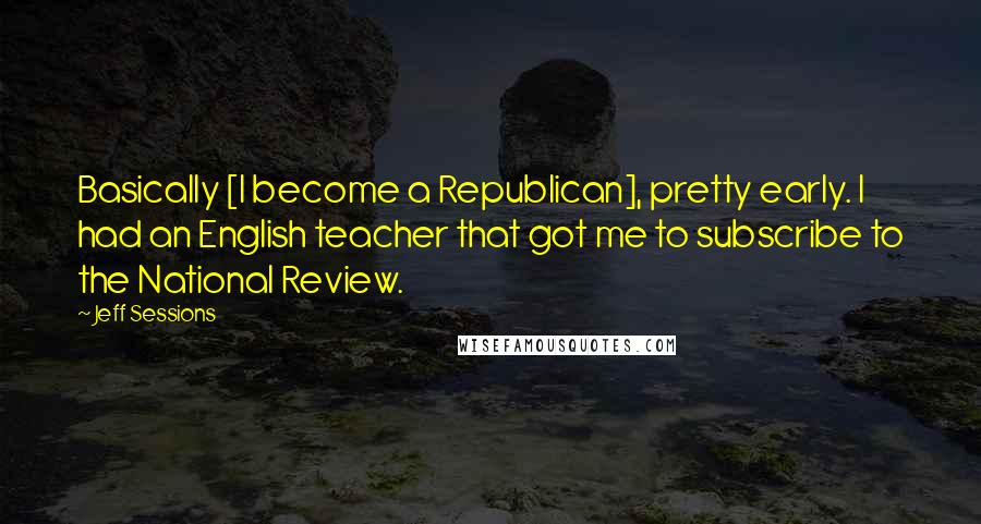 Jeff Sessions Quotes: Basically [I become a Republican], pretty early. I had an English teacher that got me to subscribe to the National Review.