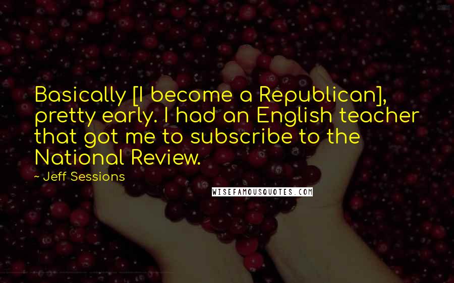 Jeff Sessions Quotes: Basically [I become a Republican], pretty early. I had an English teacher that got me to subscribe to the National Review.