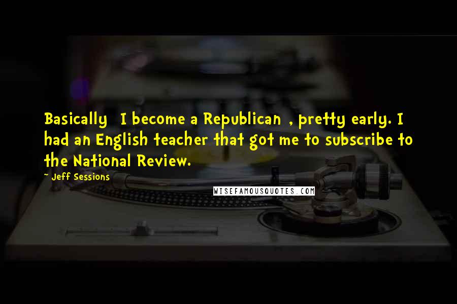 Jeff Sessions Quotes: Basically [I become a Republican], pretty early. I had an English teacher that got me to subscribe to the National Review.