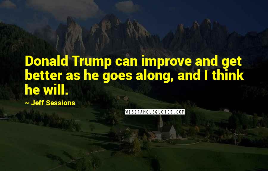 Jeff Sessions Quotes: Donald Trump can improve and get better as he goes along, and I think he will.