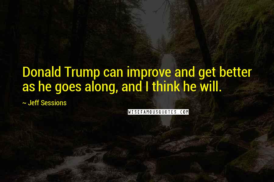 Jeff Sessions Quotes: Donald Trump can improve and get better as he goes along, and I think he will.