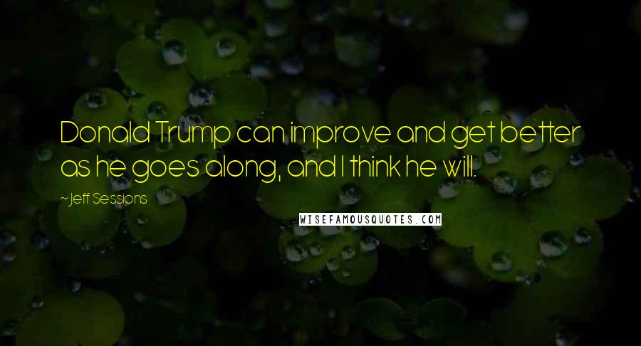 Jeff Sessions Quotes: Donald Trump can improve and get better as he goes along, and I think he will.