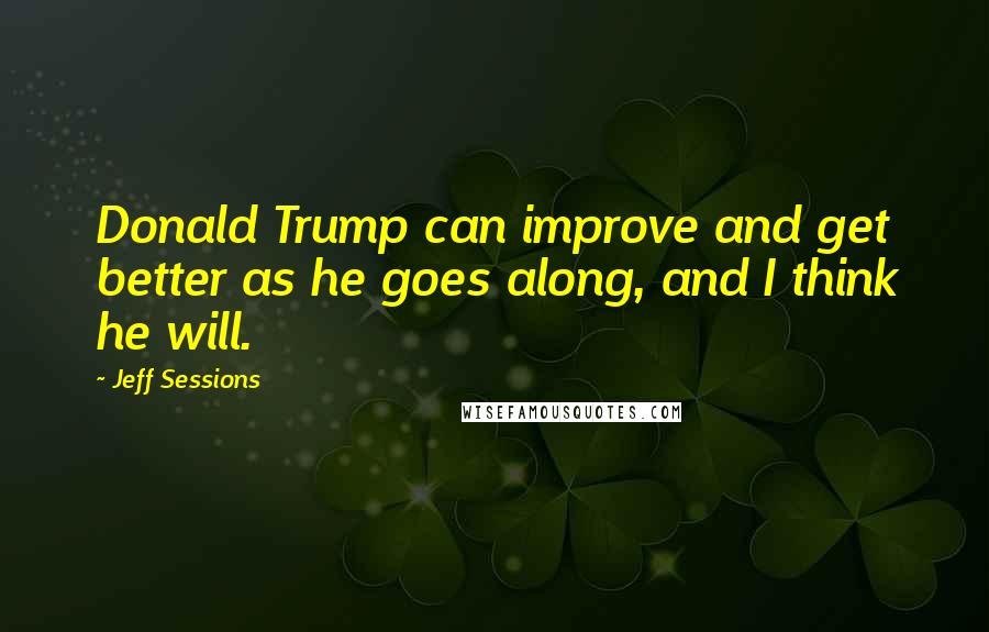 Jeff Sessions Quotes: Donald Trump can improve and get better as he goes along, and I think he will.