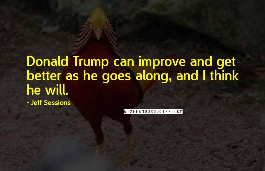 Jeff Sessions Quotes: Donald Trump can improve and get better as he goes along, and I think he will.