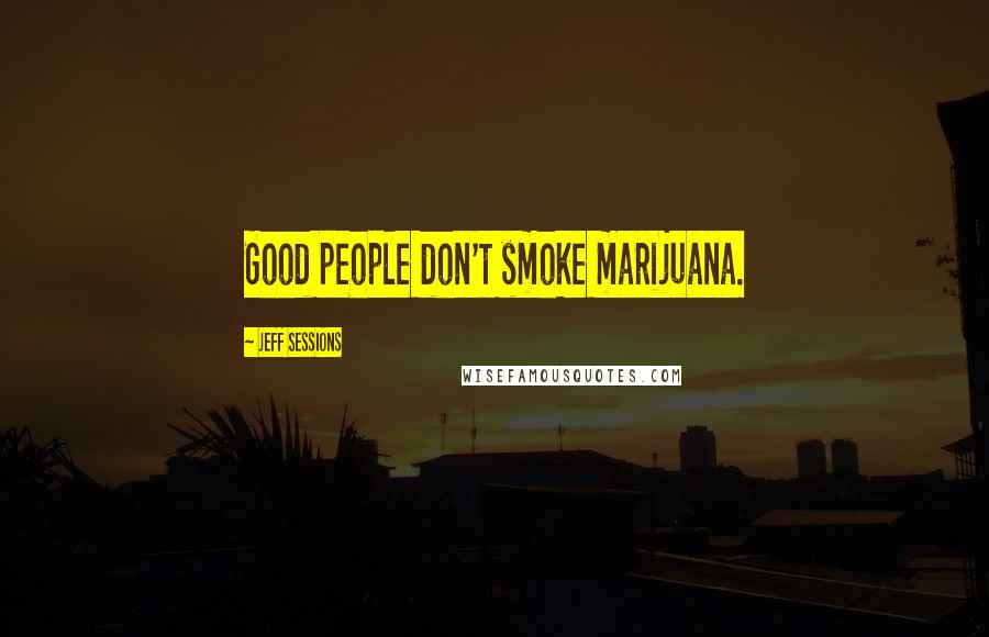 Jeff Sessions Quotes: Good people don't smoke marijuana.