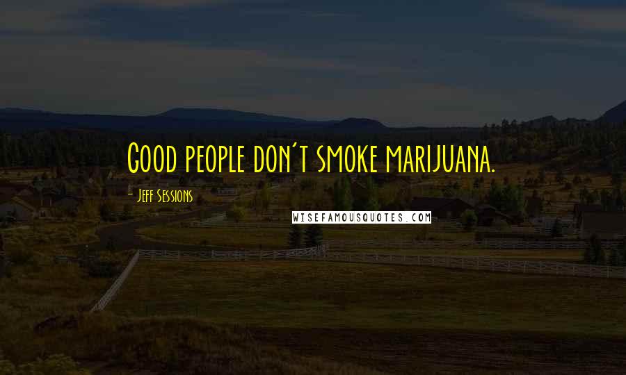 Jeff Sessions Quotes: Good people don't smoke marijuana.