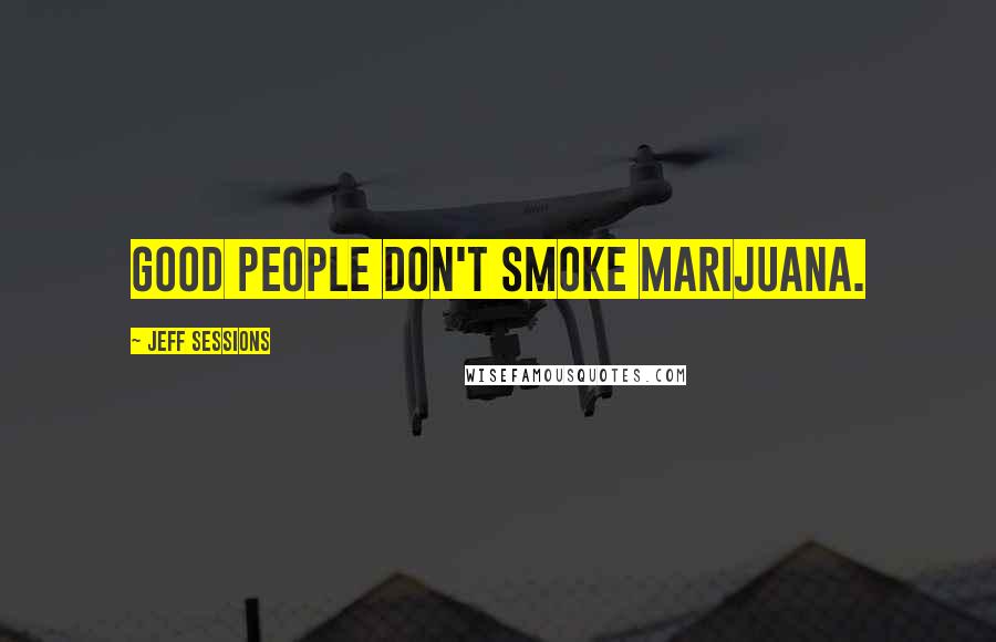 Jeff Sessions Quotes: Good people don't smoke marijuana.