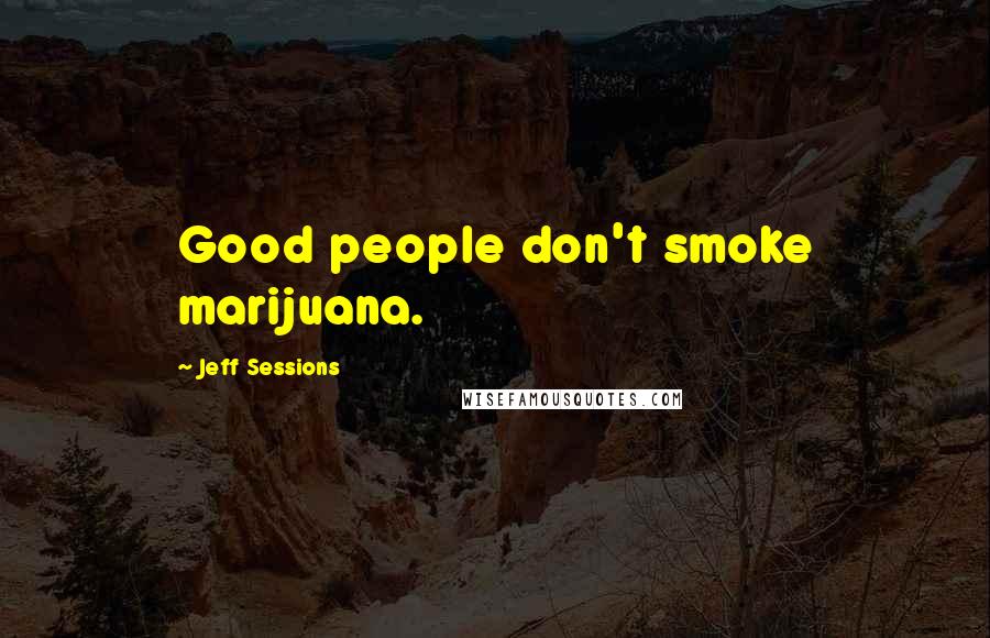 Jeff Sessions Quotes: Good people don't smoke marijuana.