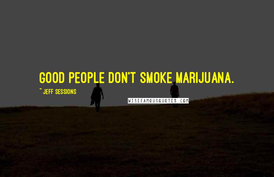 Jeff Sessions Quotes: Good people don't smoke marijuana.