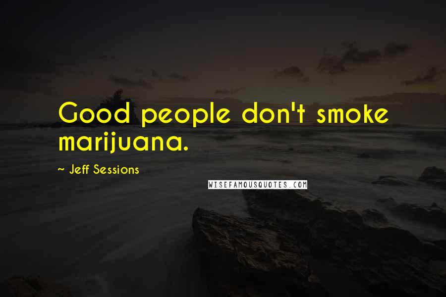 Jeff Sessions Quotes: Good people don't smoke marijuana.