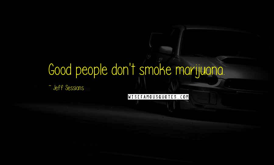 Jeff Sessions Quotes: Good people don't smoke marijuana.