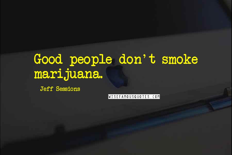 Jeff Sessions Quotes: Good people don't smoke marijuana.