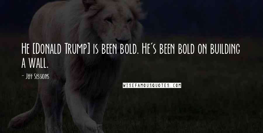 Jeff Sessions Quotes: He [Donald Trump] is been bold. He's been bold on building a wall.