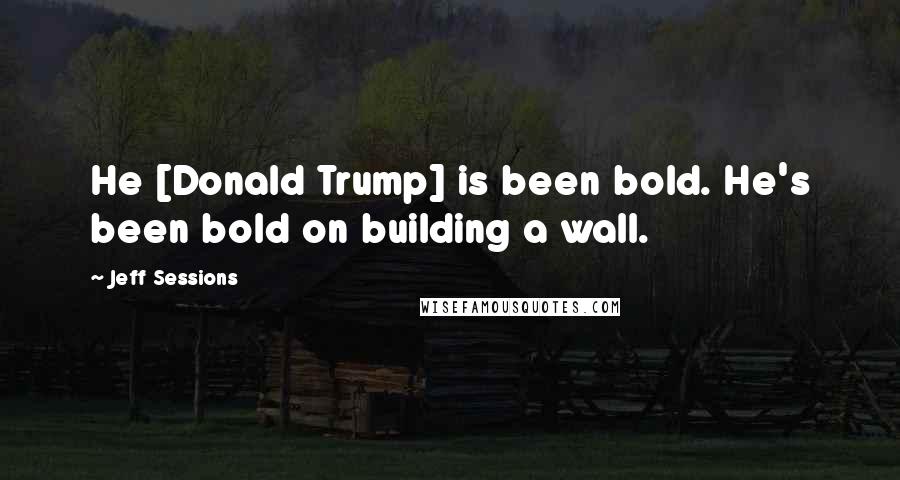 Jeff Sessions Quotes: He [Donald Trump] is been bold. He's been bold on building a wall.