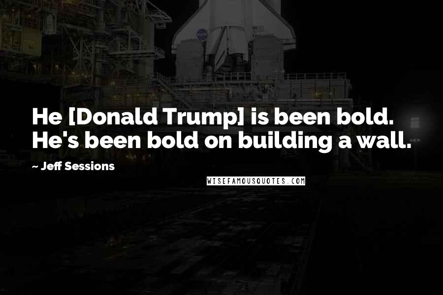 Jeff Sessions Quotes: He [Donald Trump] is been bold. He's been bold on building a wall.