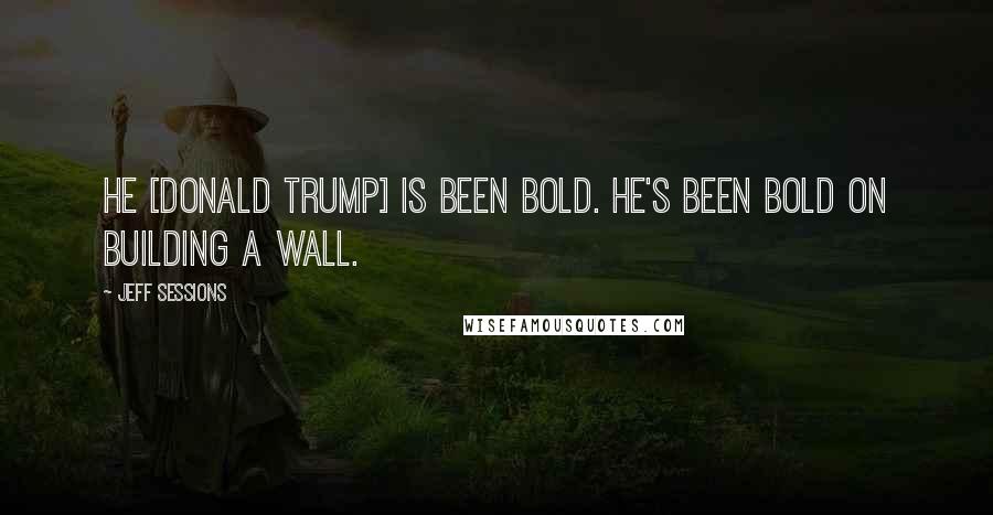 Jeff Sessions Quotes: He [Donald Trump] is been bold. He's been bold on building a wall.