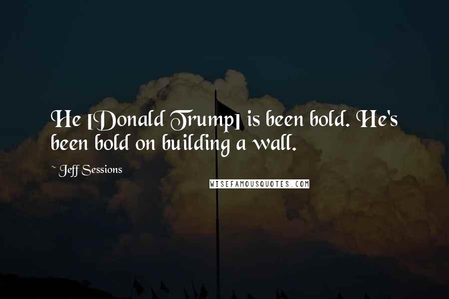 Jeff Sessions Quotes: He [Donald Trump] is been bold. He's been bold on building a wall.