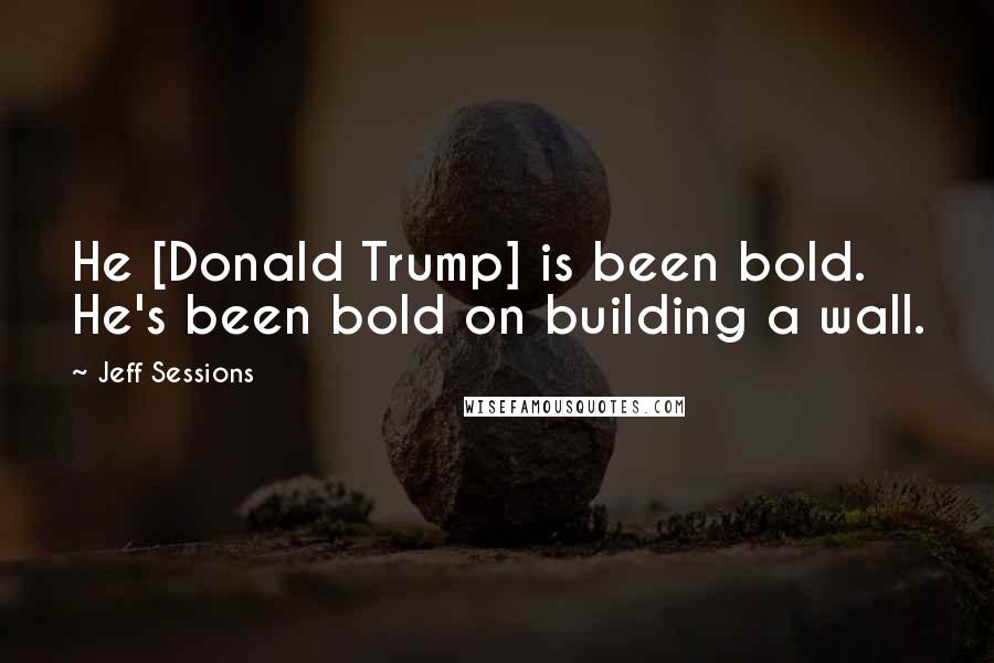 Jeff Sessions Quotes: He [Donald Trump] is been bold. He's been bold on building a wall.