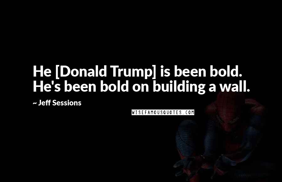 Jeff Sessions Quotes: He [Donald Trump] is been bold. He's been bold on building a wall.