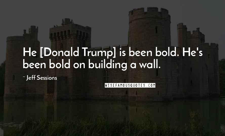 Jeff Sessions Quotes: He [Donald Trump] is been bold. He's been bold on building a wall.